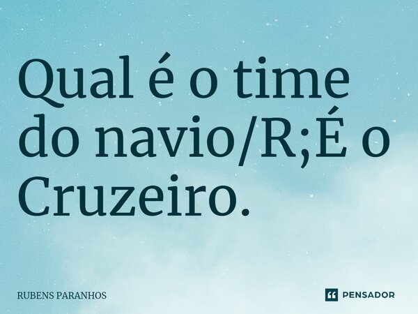Qual é o time do navio/R;É o Cruzeiro.⁠... Frase de RUBENS PARANHOS.