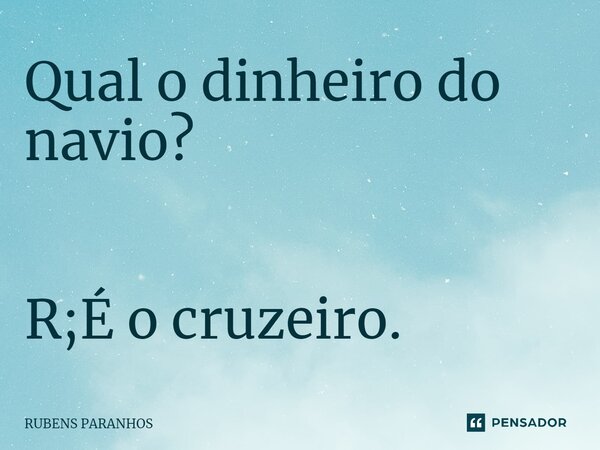 ⁠Qual o dinheiro do navio? R;É o cruzeiro.... Frase de RUBENS PARANHOS.