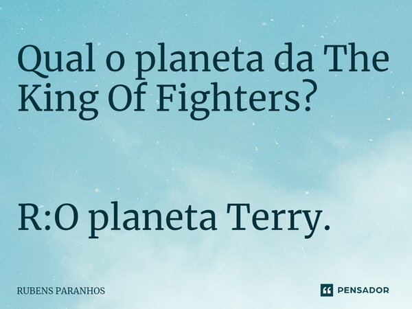 ⁠Qual o planeta da The King Of Fighters? R:O planeta Terry.... Frase de RUBENS PARANHOS.
