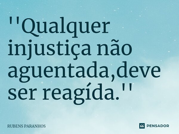 ''Qualquer injustiça não aguentada,deve ser reagída⁠.''... Frase de RUBENS PARANHOS.