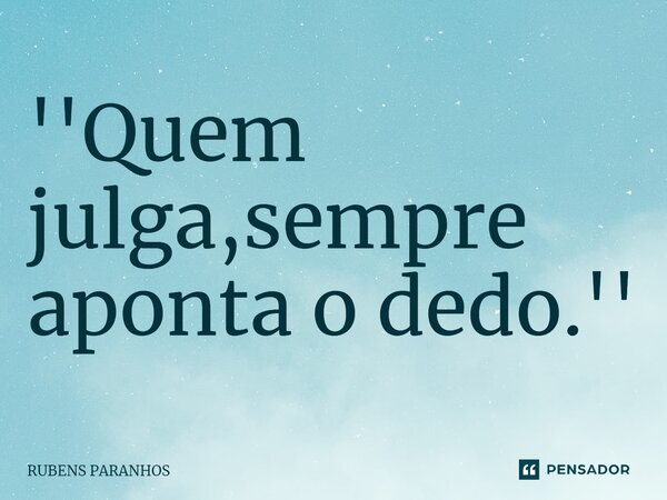 ⁠''Quem julga,sempre aponta o dedo.''... Frase de RUBENS PARANHOS.