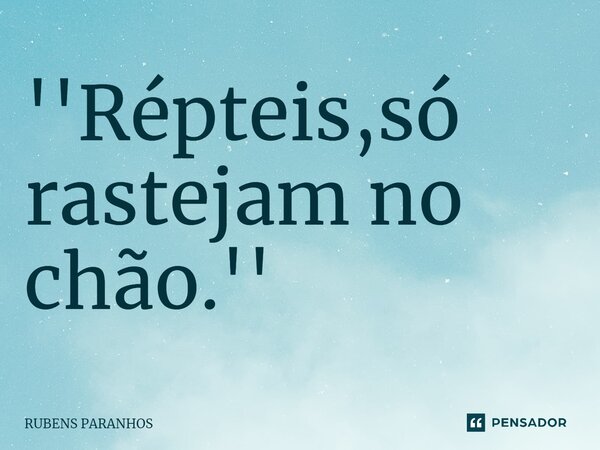 ''Répteis,só rastejam no chão.''⁠... Frase de RUBENS PARANHOS.