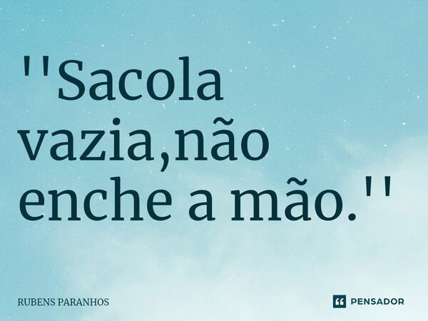 ''⁠Sacola vazia,não enche a mão.''... Frase de RUBENS PARANHOS.