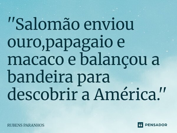 ''Salomão enviou ouro,papagaio e macaco e balançou a bandeira para descobrir a América.''⁠... Frase de RUBENS PARANHOS.