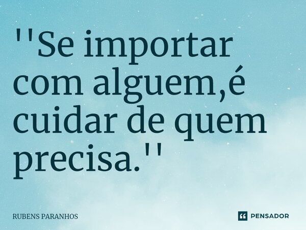''Se importar com alguem,é cuidar de quem precisa.''... Frase de RUBENS PARANHOS.