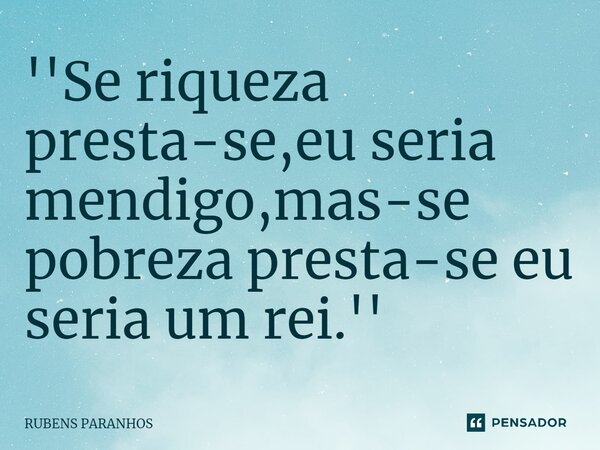 ''Se riqueza presta-se,eu seria mendigo,mas-se pobreza presta-se eu seria um rei.''⁠... Frase de RUBENS PARANHOS.