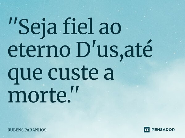 ''Seja fiel ao eterno D'us,até que custe a morte.''⁠... Frase de RUBENS PARANHOS.