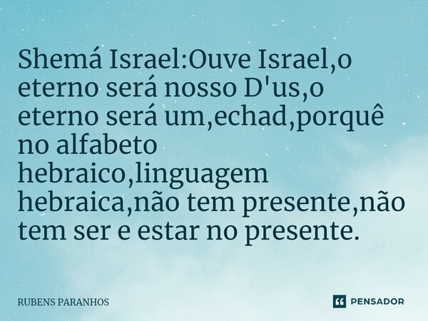 Shemá Israel:Ouve ⁠Israel,o eterno será nosso D'us,o eterno será um,echad,porquê no alfabeto hebraico,linguagem hebraica,não tem presente,não tem ser e estar no... Frase de RUBENS PARANHOS.