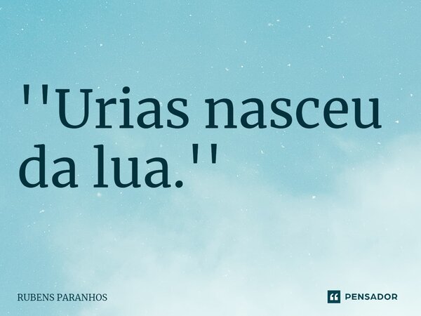 ⁠''Urias nasceu da lua.''... Frase de RUBENS PARANHOS.