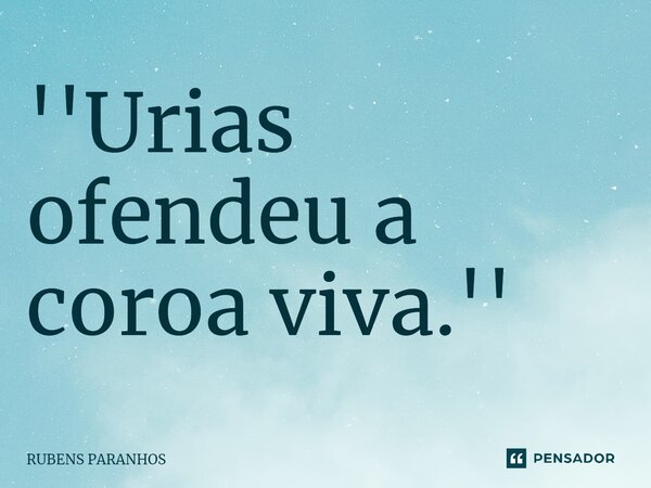 ''⁠Urias ofendeu a coroa viva.''... Frase de RUBENS PARANHOS.