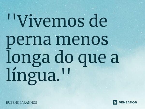 ''Vivemos de perna menos longa do que a língua.''⁠... Frase de RUBENS PARANHOS.