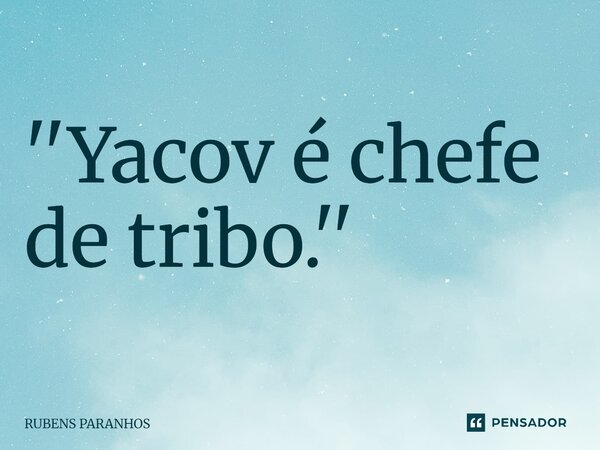 ⁠''Yacov é chefe de tribo.''... Frase de RUBENS PARANHOS.