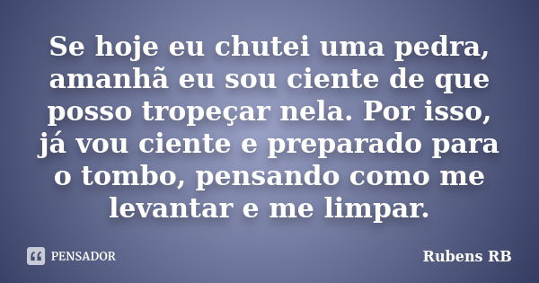 Se hoje eu chutei uma pedra, amanhã eu sou ciente de que posso tropeçar nela. Por isso, já vou ciente e preparado para o tombo, pensando como me levantar e me l... Frase de Rubens RB.