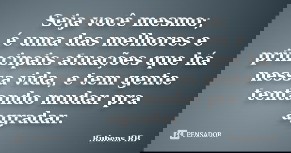 Seja você mesmo; é uma das melhores e principais atuações que há nessa vida, e tem gente tentando mudar pra agradar.... Frase de Rubens RB.