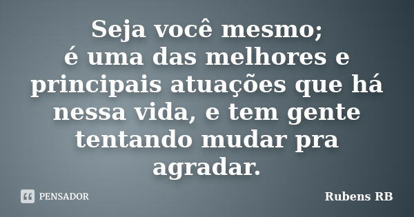 Seja você mesmo; é uma das melhores e principais atuações que há nessa vida, e tem gente tentando mudar pra agradar.... Frase de Rubens RB.