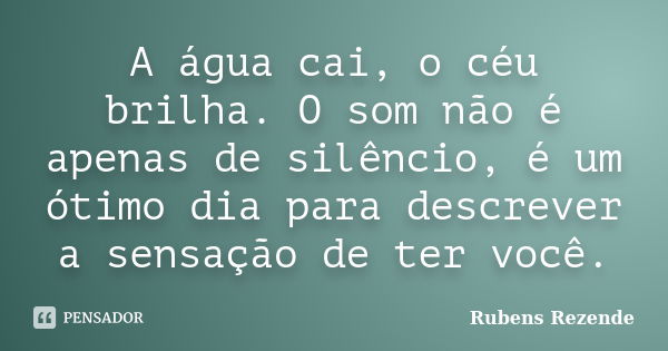 A água cai, o céu brilha. O som não é apenas de silêncio, é um ótimo dia para descrever a sensação de ter você.... Frase de Rubens Rezende.