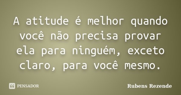 A atitude é melhor quando você não precisa provar ela para ninguém, exceto claro, para você mesmo.... Frase de Rubens Rezende.