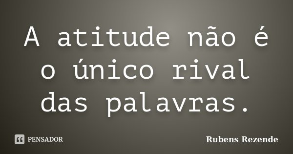 A atitude não é o único rival das palavras.... Frase de Rubens Rezende.
