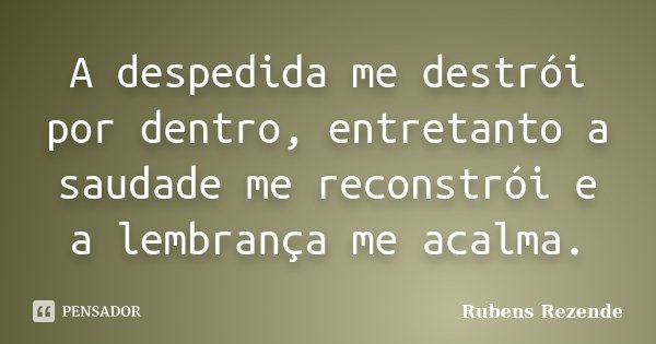 A despedida me destrói por dentro, entretanto a saudade me reconstrói e a lembrança me acalma.... Frase de Rubens Rezende.