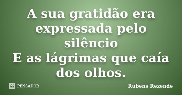 A sua gratidão era expressada pelo silêncio E as lágrimas que caía dos olhos.... Frase de Rubens Rezende.