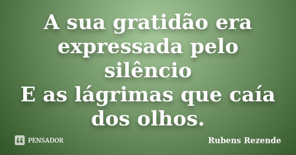 A sua gratidão era expressada pelo silêncio E as lágrimas que caía dos olhos.... Frase de Rubens Rezende.