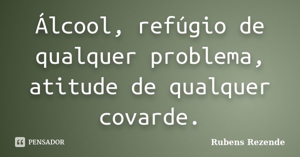 Álcool, refúgio de qualquer problema, atitude de qualquer covarde.... Frase de Rubens Rezende.