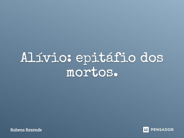 Alívio: epitáfio dos mortos.... Frase de Rubens Rezende.