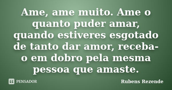 Ame, ame muito. Ame o quanto puder amar, quando estiveres esgotado de tanto dar amor, receba-o em dobro pela mesma pessoa que amaste.... Frase de Rubens Rezende.