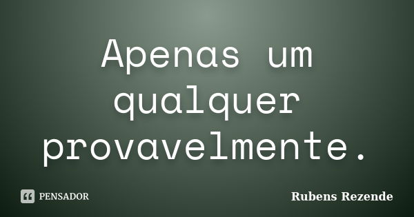 Apenas um qualquer provavelmente.... Frase de Rubens Rezende.