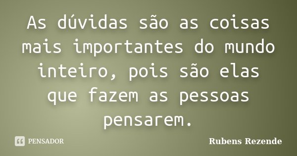 As dúvidas são as coisas mais importantes do mundo inteiro, pois são elas que fazem as pessoas pensarem.... Frase de Rubens Rezende.