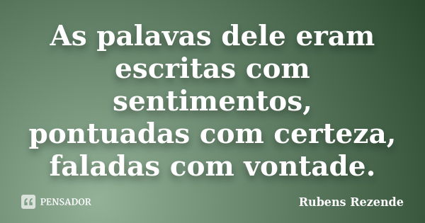 As palavas dele eram escritas com sentimentos, pontuadas com certeza, faladas com vontade.... Frase de Rubens Rezende.