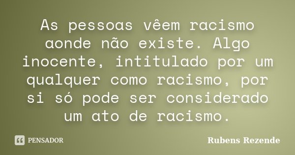 As pessoas vêem racismo aonde não existe. Algo inocente, intitulado por um qualquer como racismo, por si só pode ser considerado um ato de racismo.... Frase de Rubens Rezende.