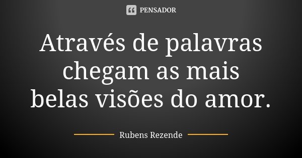 Através de palavras chegam as mais belas visões do amor.... Frase de Rubens Rezende.