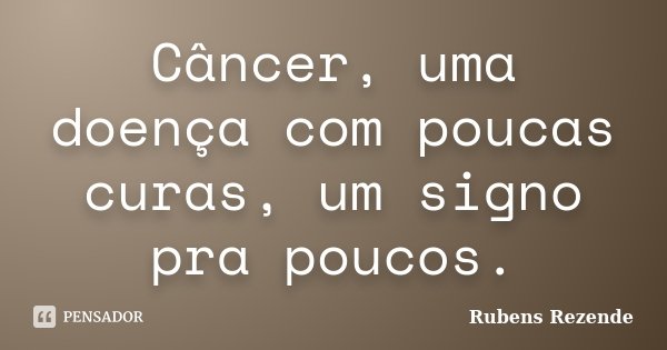 Câncer, uma doença com poucas curas, um signo pra poucos.... Frase de Rubens Rezende.