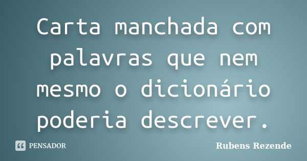 Carta manchada com palavras que nem mesmo o dicionário poderia descrever.... Frase de Rubens Rezende.