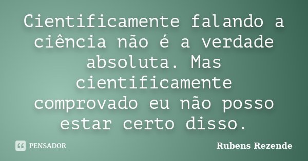 Cientificamente falando a ciência não é a verdade absoluta. Mas cientificamente comprovado eu não posso estar certo disso.... Frase de Rubens Rezende.