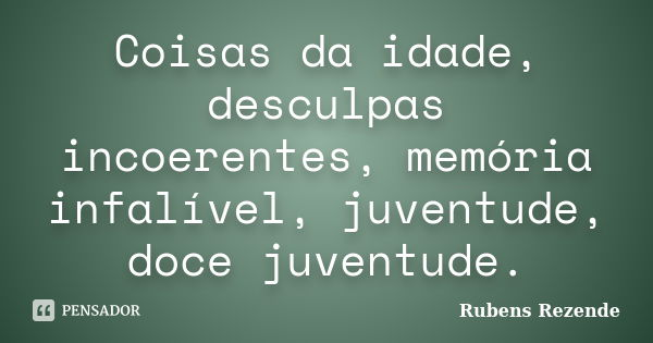 Coisas da idade, desculpas incoerentes, memória infalível, juventude, doce juventude.... Frase de Rubens Rezende.