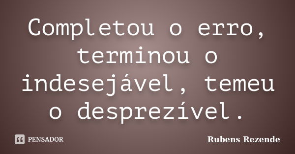 Completou o erro, terminou o indesejável, temeu o desprezível.... Frase de Rubens Rezende.