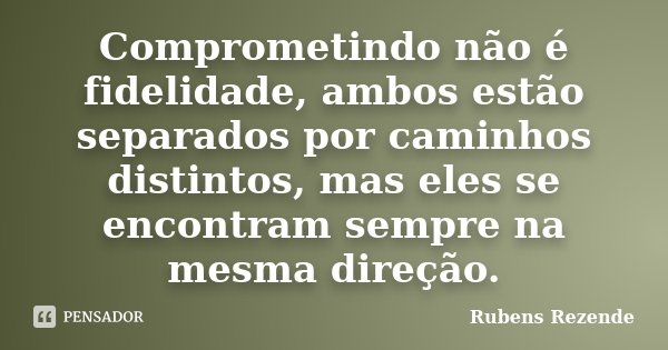 Comprometindo não é fidelidade, ambos estão separados por caminhos distintos, mas eles se encontram sempre na mesma direção.... Frase de Rubens Rezende.