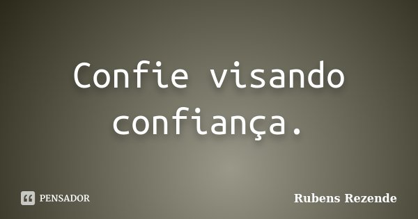 Confie visando confiança.... Frase de Rubens Rezende.