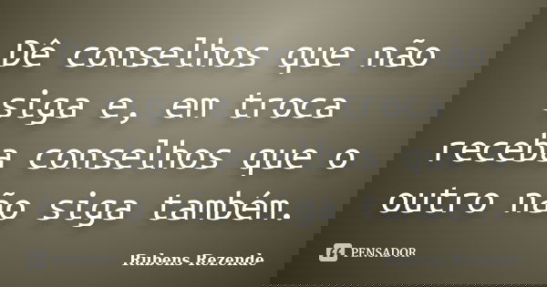 Dê conselhos que não siga e, em troca receba conselhos que o outro não siga também.... Frase de Rubens Rezende.