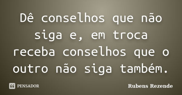 Dê conselhos que não siga e, em troca receba conselhos que o outro não siga também.... Frase de Rubens Rezende.