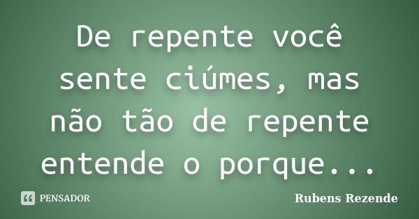 De repente você sente ciúmes, mas não tão de repente entende o porque...... Frase de Rubens Rezende.