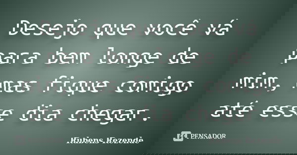 Desejo que você vá para bem longe de mim, mas fique comigo até esse dia chegar.... Frase de Rubens Rezende.