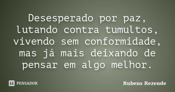 Desesperado por paz, lutando contra tumultos, vivendo sem conformidade, mas já mais deixando de pensar em algo melhor.... Frase de Rubens Rezende.