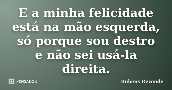 E a minha felicidade está na mão esquerda, só porque sou destro e não sei usá-la direita.... Frase de Rubens Rezende.