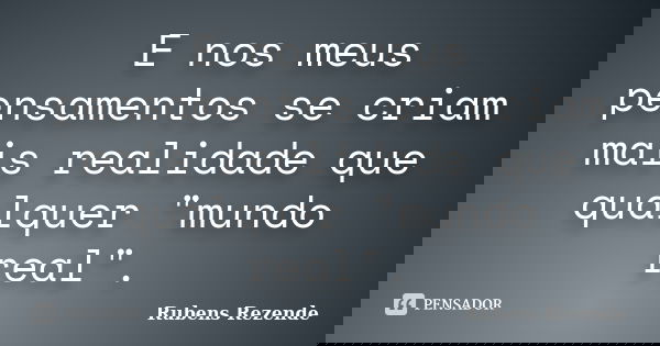 E nos meus pensamentos se criam mais realidade que qualquer "mundo real".... Frase de Rubens Rezende.