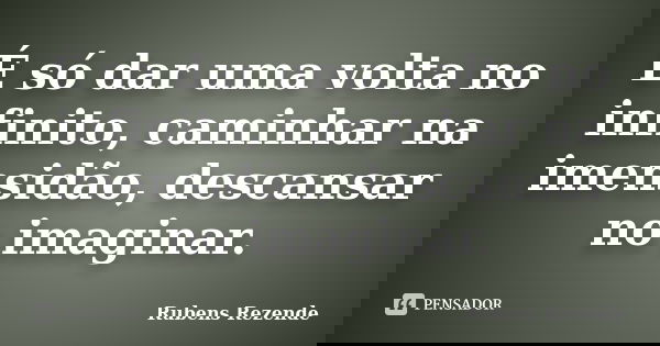 É só dar uma volta no infinito, caminhar na imensidão, descansar no imaginar.... Frase de Rubens Rezende.