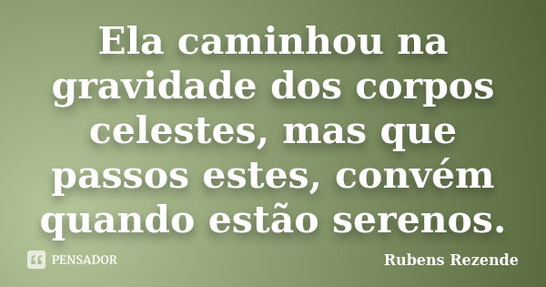 Ela caminhou na gravidade dos corpos celestes, mas que passos estes, convém quando estão serenos.... Frase de Rubens Rezende.