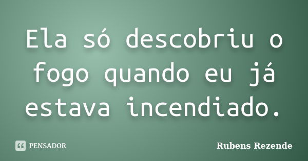 Ela só descobriu o fogo quando eu já estava incendiado.... Frase de Rubens Rezende.